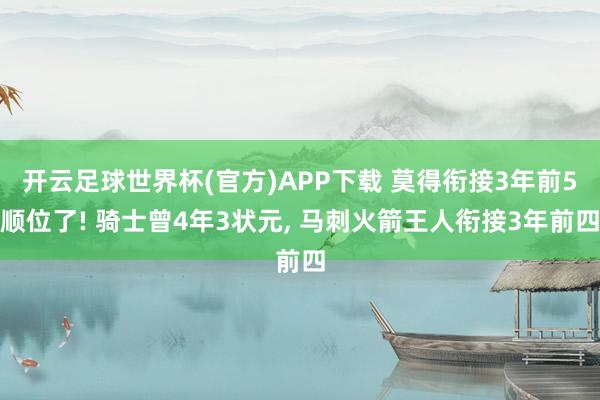 开云足球世界杯(官方)APP下载 莫得衔接3年前5顺位了! 骑士曾4年3状元, 马刺火箭王人衔接3年前四