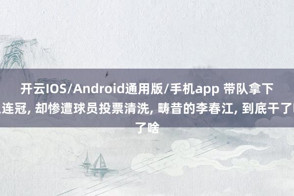 开云IOS/Android通用版/手机app 带队拿下三连冠, 却惨遭球员投票清洗, 畴昔的李春江, 到底干了啥