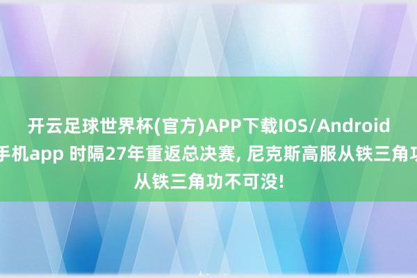 开云足球世界杯(官方)APP下载IOS/Android通用版/手机app 时隔27年重返总决赛, 尼克斯高服从铁三角功不可没!