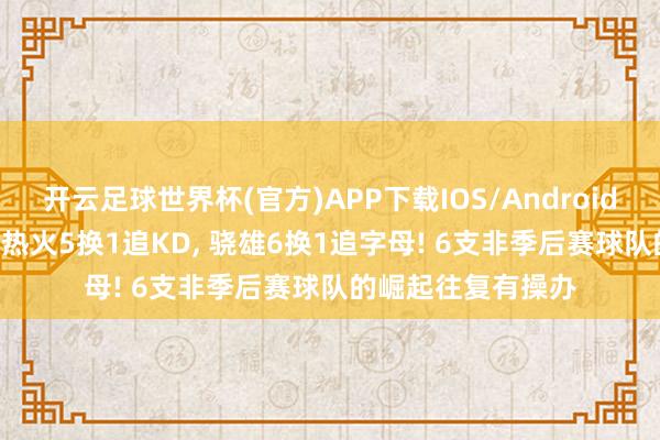 开云足球世界杯(官方)APP下载IOS/Android通用版/手机app 热火5换1追KD, 骁雄6换1追字母! 6支非季后赛球队的崛起往复有操办