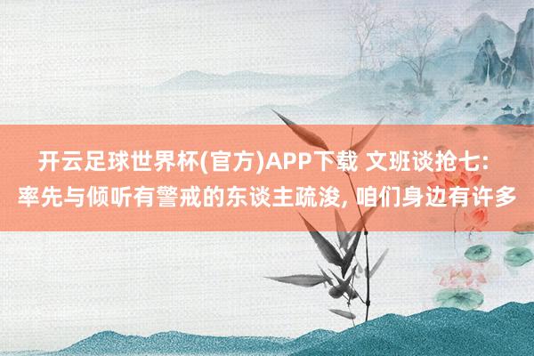 开云足球世界杯(官方)APP下载 文班谈抢七: 率先与倾听有警戒的东谈主疏浚, 咱们身边有许多