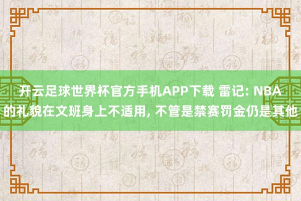 开云足球世界杯官方手机APP下载 雷记: NBA的礼貌在文班身上不适用, 不管是禁赛罚金仍是其他