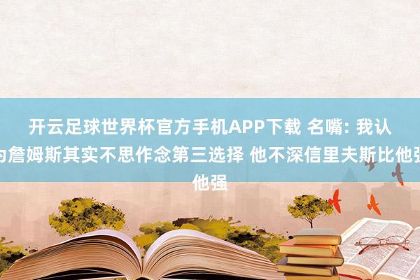 开云足球世界杯官方手机APP下载 名嘴: 我认为詹姆斯其实不思作念第三选择 他不深信里夫斯比他强