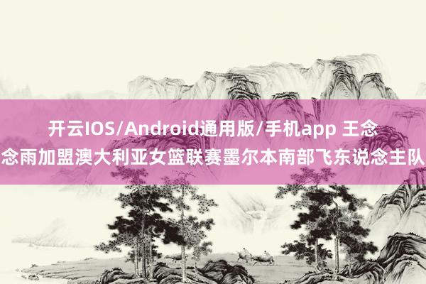 开云IOS/Android通用版/手机app 王念念雨加盟澳大利亚女篮联赛墨尔本南部飞东说念主队