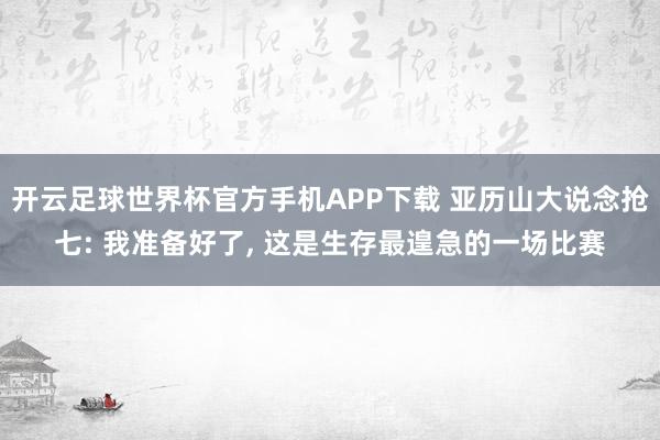 开云足球世界杯官方手机APP下载 亚历山大说念抢七: 我准备好了, 这是生存最遑急的一场比赛