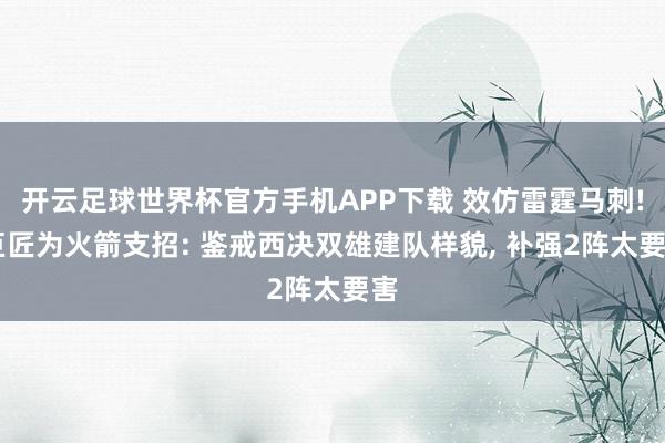 开云足球世界杯官方手机APP下载 效仿雷霆马刺! 巨匠为火箭支招: 鉴戒西决双雄建队样貌, 补强2阵太要害