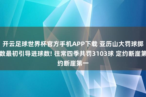 开云足球世界杯官方手机APP下载 亚历山大罚球掷中数最初引导进球数! 往常四季共罚3103球 定约断崖第一