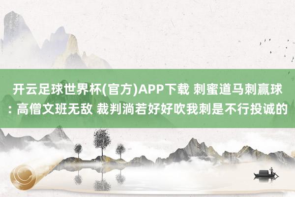 开云足球世界杯(官方)APP下载 刺蜜道马刺赢球: 高僧文班无敌 裁判淌若好好吹我刺是不行投诚的