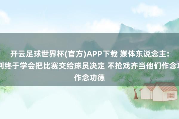 开云足球世界杯(官方)APP下载 媒体东说念主: 裁判终于学会把比赛交给球员决定 不抢戏齐当他们作念功德