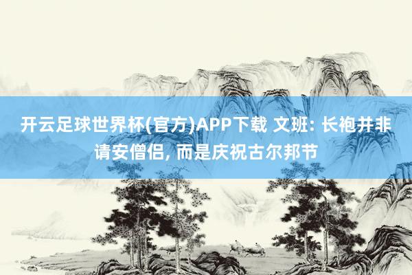 开云足球世界杯(官方)APP下载 文班: 长袍并非请安僧侣, 而是庆祝古尔邦节