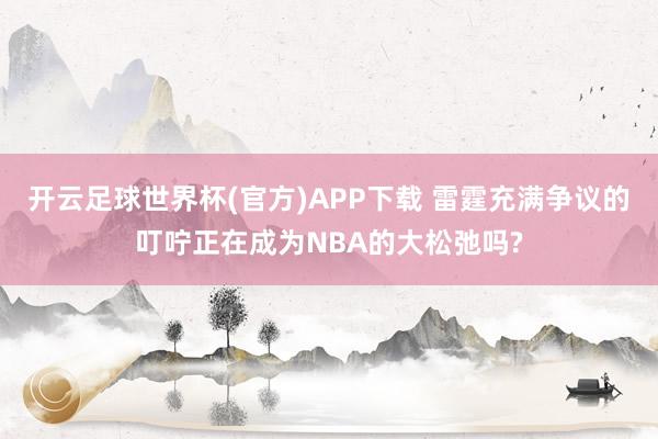 开云足球世界杯(官方)APP下载 雷霆充满争议的叮咛正在成为NBA的大松弛吗?