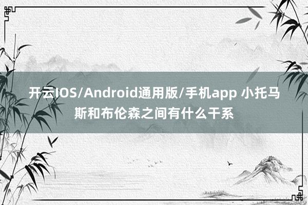 开云IOS/Android通用版/手机app 小托马斯和布伦森之间有什么干系