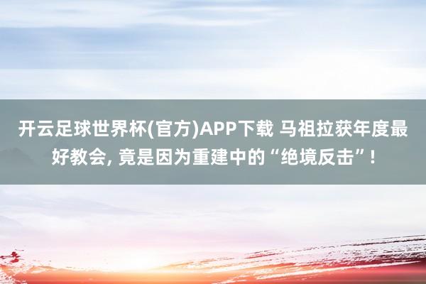 开云足球世界杯(官方)APP下载 马祖拉获年度最好教会, 竟是因为重建中的“绝境反击”!
