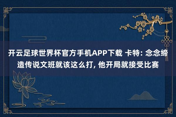 开云足球世界杯官方手机APP下载 卡特: 念念缔造传说文班就该这么打, 他开局就接受比赛