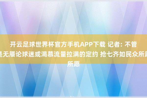 开云足球世界杯官方手机APP下载 记者: 不管是无餍论球迷或渴慕流量拉满的定约 抢七齐如民众所愿