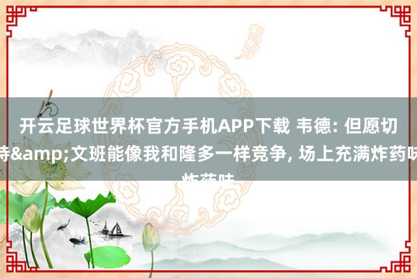 开云足球世界杯官方手机APP下载 韦德: 但愿切特&文班能像我和隆多一样竞争, 场上充满炸药味