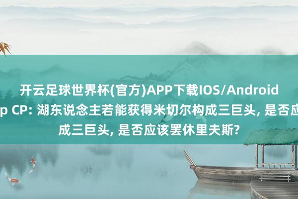 开云足球世界杯(官方)APP下载IOS/Android通用版/手机app CP: 湖东说念主若能获得米切尔构成三巨头, 是否应该罢休里夫斯?