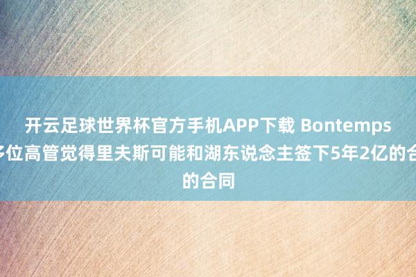 开云足球世界杯官方手机APP下载 Bontemps: 多位高管觉得里夫斯可能和湖东说念主签下5年2亿的合同