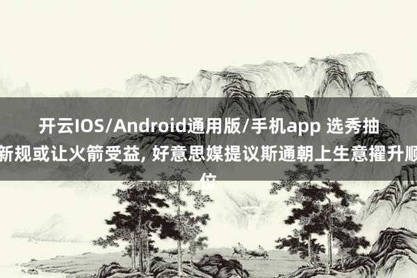 开云IOS/Android通用版/手机app 选秀抽签新规或让火箭受益, 好意思媒提议斯通朝上生意擢升顺位