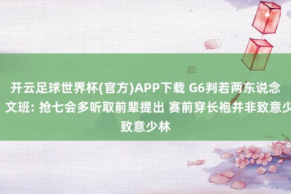 开云足球世界杯(官方)APP下载 G6判若两东说念主! 文班: 抢七会多听取前辈提出 赛前穿长袍并非致意少林