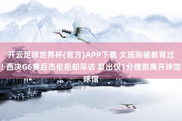 开云足球世界杯(官方)APP下载 文班刚被教育过! 西决G6赛后杰伦拒却采访 复出仅1分提前离开球馆
