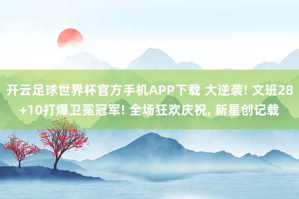 开云足球世界杯官方手机APP下载 大逆袭! 文班28+10打爆卫冕冠军! 全场狂欢庆祝, 新星创记载