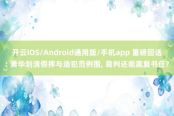 开云IOS/Android通用版/手机app 重磅回话: 萧华划清假摔与造犯范例围, 裁判还能赢复书任?