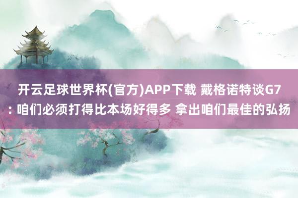 开云足球世界杯(官方)APP下载 戴格诺特谈G7: 咱们必须打得比本场好得多 拿出咱们最佳的弘扬