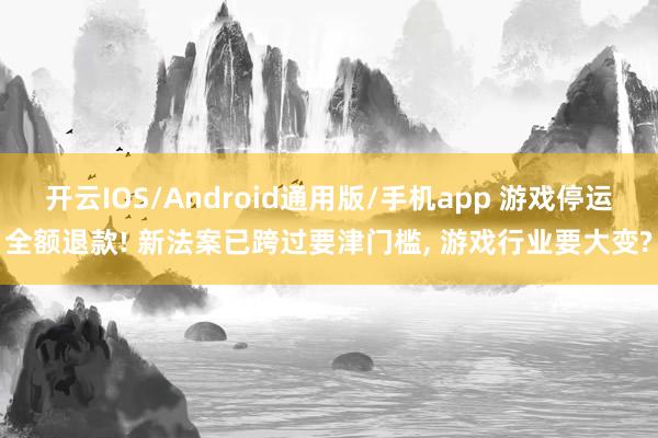 开云IOS/Android通用版/手机app 游戏停运全额退款! 新法案已跨过要津门槛, 游戏行业要大变?