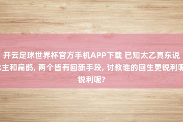 开云足球世界杯官方手机APP下载 已知太乙真东说念主和扁鹊, 两个皆有回新手段, 讨教谁的回生更锐利呢?