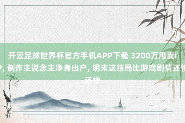 开云足球世界杯官方手机APP下载 3200万甩卖IP, 制作主说念主净身出户, 明末这结局比游戏剧情还惨