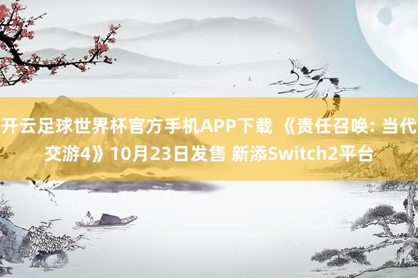 开云足球世界杯官方手机APP下载 《责任召唤: 当代交游4》10月23日发售 新添Switch2平台