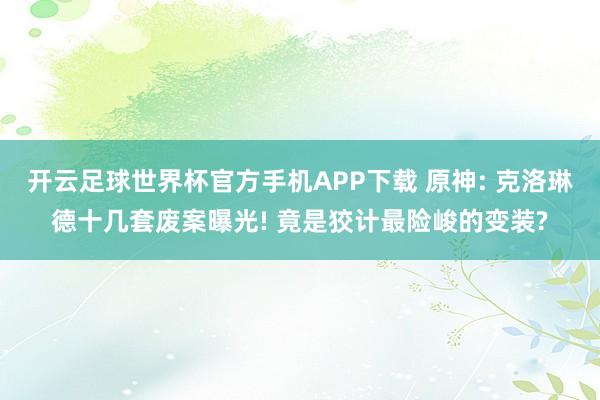 开云足球世界杯官方手机APP下载 原神: 克洛琳德十几套废案曝光! 竟是狡计最险峻的变装?
