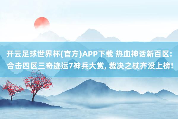 开云足球世界杯(官方)APP下载 热血神话新百区: 合击四区三奇迹运7神兵大赏, 裁决之杖齐没上榜!
