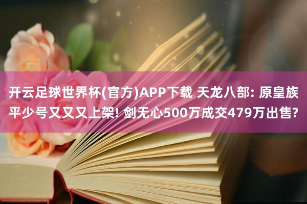 开云足球世界杯(官方)APP下载 天龙八部: 原皇族平少号又又又上架! 剑无心500万成交479万出售?