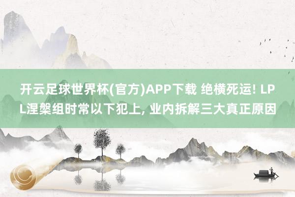 开云足球世界杯(官方)APP下载 绝横死运! LPL涅槃组时常以下犯上, 业内拆解三大真正原因