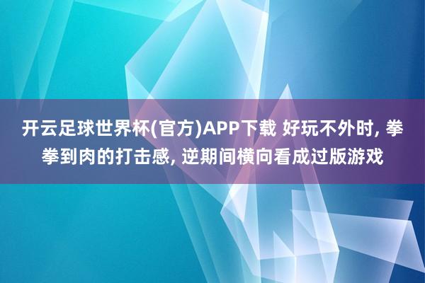 开云足球世界杯(官方)APP下载 好玩不外时, 拳拳到肉的打击感, 逆期间横向看成过版游戏