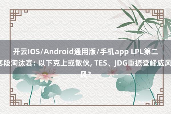 开云IOS/Android通用版/手机app LPL第二赛段淘汰赛: 以下克上或散伙, TES、JDG重振登峰威风?