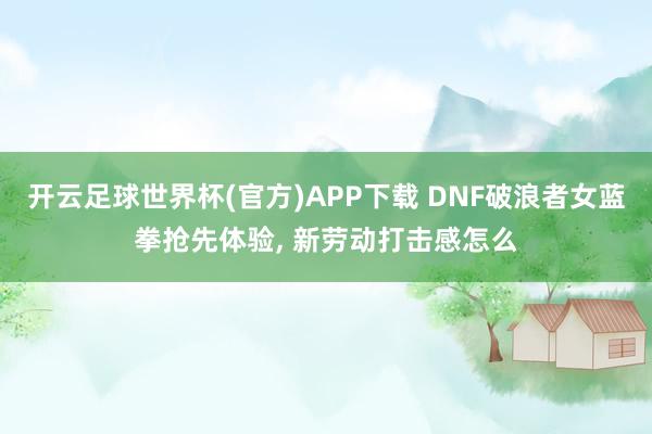 开云足球世界杯(官方)APP下载 DNF破浪者女蓝拳抢先体验, 新劳动打击感怎么