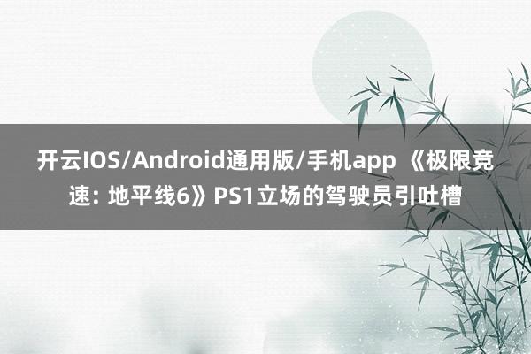 开云IOS/Android通用版/手机app 《极限竞速: 地平线6》PS1立场的驾驶员引吐槽