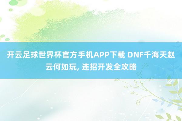 开云足球世界杯官方手机APP下载 DNF千海天赵云何如玩, 连招开发全攻略