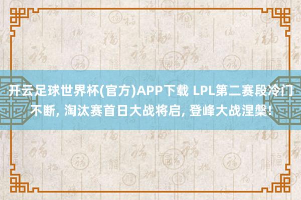 开云足球世界杯(官方)APP下载 LPL第二赛段冷门不断, 淘汰赛首日大战将启, 登峰大战涅槃!