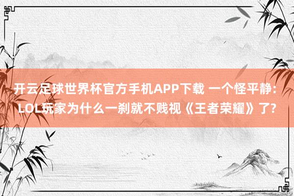 开云足球世界杯官方手机APP下载 一个怪平静: LOL玩家为什么一刹就不贱视《王者荣耀》了?