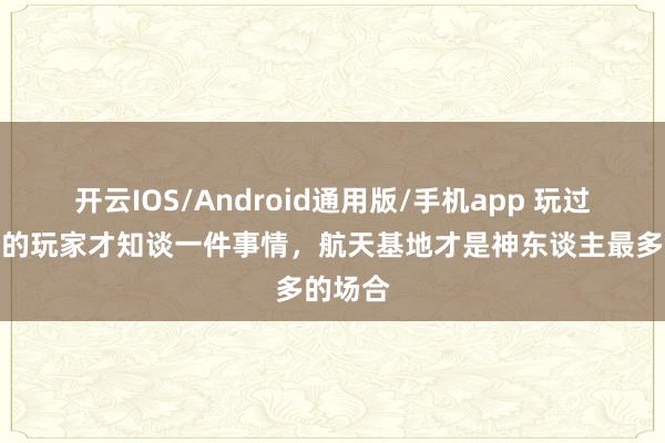 开云IOS/Android通用版/手机app 玩过三角洲的玩家才知谈一件事情，航天基地才是神东谈主最多的场合