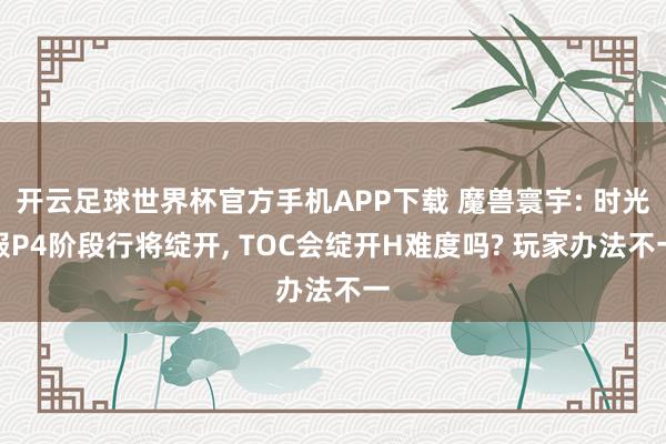 开云足球世界杯官方手机APP下载 魔兽寰宇: 时光服P4阶段行将绽开, TOC会绽开H难度吗? 玩家办法不一