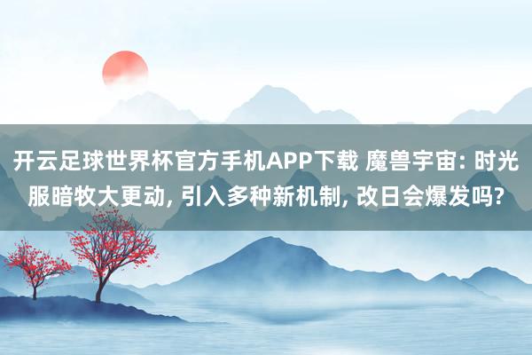 开云足球世界杯官方手机APP下载 魔兽宇宙: 时光服暗牧大更动, 引入多种新机制, 改日会爆发吗?