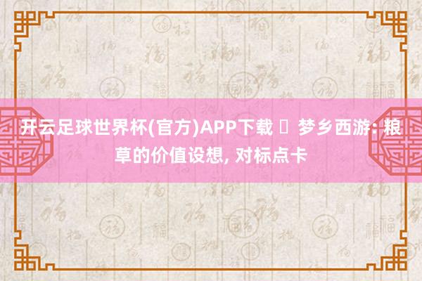 开云足球世界杯(官方)APP下载 ‍梦乡西游: 粮草的价值设想, 对标点卡