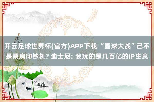 开云足球世界杯(官方)APP下载 “星球大战”已不是票房印钞机? 迪士尼: 我玩的是几百亿的IP生意