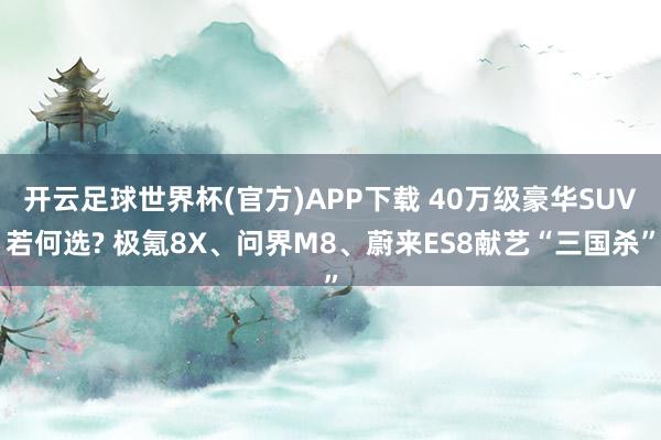 开云足球世界杯(官方)APP下载 40万级豪华SUV若何选? 极氪8X、问界M8、蔚来ES8献艺“三国杀”
