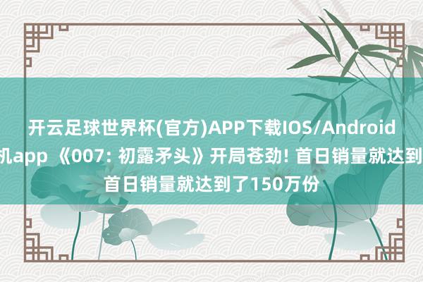 开云足球世界杯(官方)APP下载IOS/Android通用版/手机app 《007: 初露矛头》开局苍劲! 首日销量就达到了150万份